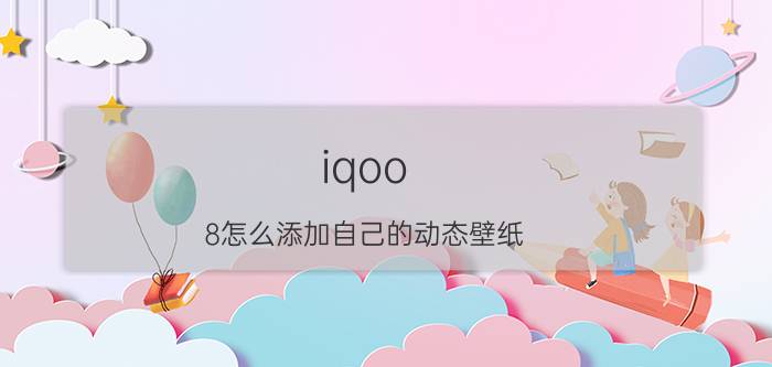 iqoo 8怎么添加自己的动态壁纸 vivoiqooneo5怎么设置动态壁纸？